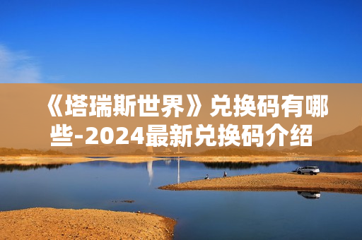 《塔瑞斯世界》兑换码有哪些-2024最新兑换码介绍