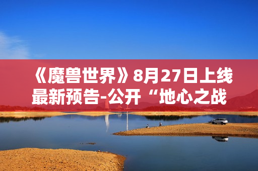 《魔兽世界》8月27日上线最新预告-公开“地心之战”新预告一览
