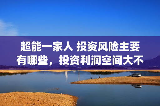超能一家人 投资风险主要有哪些，投资利润空间大不大(超能一家人 投资)