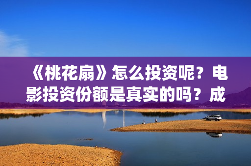《桃花扇》怎么投资呢？电影投资份额是真实的吗？成本是多少的呢？(桃花扇全名)
