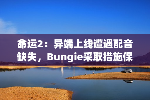 命运2：异端上线遭遇配音缺失，Bungie采取措施保障玩家体验