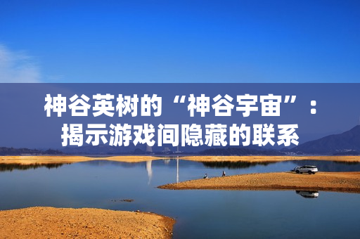 神谷英树的“神谷宇宙”:揭示游戏间隐藏的联系 神谷英树的“神谷宇宙”:揭示游戏间隐藏的联系