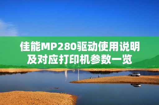 佳能MP280驱动使用说明及对应打印机参数一览 佳能MP280驱动使用说明及对应打印机参数一览