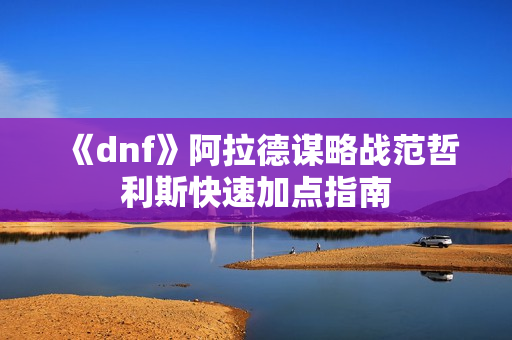 《dnf》阿拉德谋略战范哲利斯快速加点指南