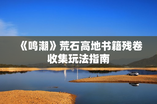 《鸣潮》荒石高地书籍残卷收集玩法指南