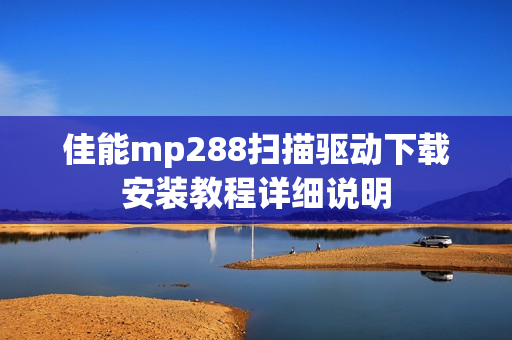 佳能mp288扫描驱动下载安装教程详细说明