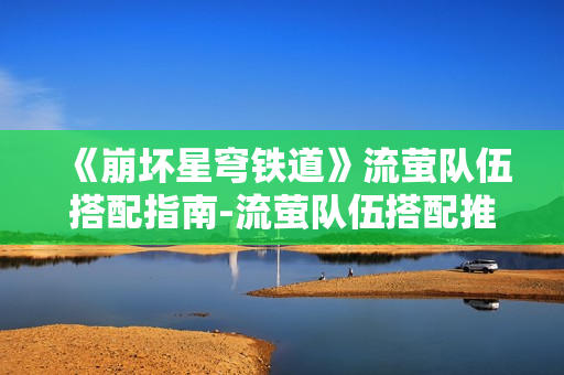《崩坏星穹铁道》流萤队伍搭配指南-流萤队伍搭配推荐