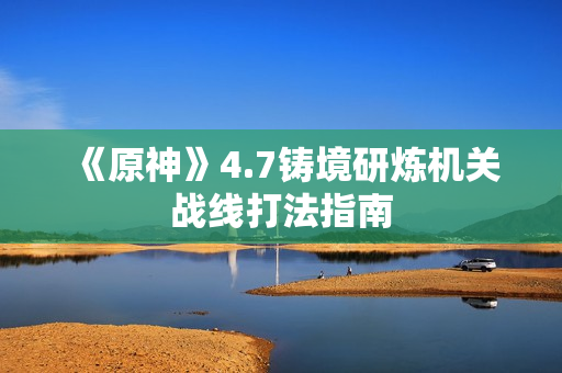 《原神》4.7铸境研炼机关战线打法指南