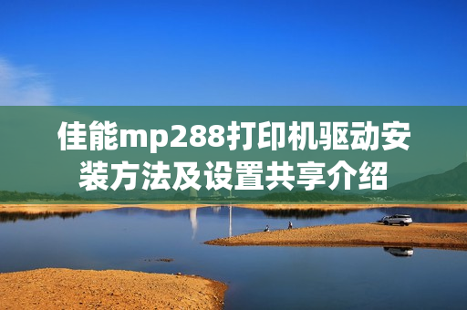佳能mp288打印机驱动安装方法及设置共享介绍 佳能mp288打印机驱动安装方法及设置共享介绍