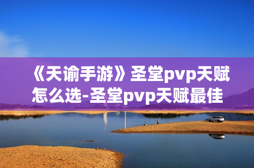 《天谕手游》圣堂pvp天赋怎么选-圣堂pvp天赋最佳选择介绍 《天谕手游》圣堂pvp天赋怎么选-圣堂pvp天赋最佳选择介绍