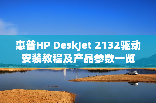 惠普HP DeskJet 2132驱动安装教程及产品参数一览