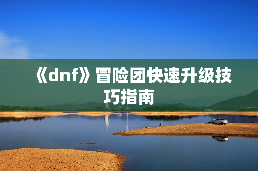 《dnf》冒险团快速升级技巧指南