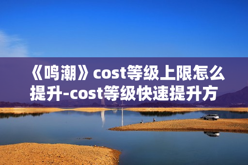 《鸣潮》cost等级上限怎么提升-cost等级快速提升方法介绍