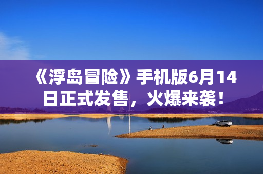 《浮岛冒险》手机版6月14日正式发售，火爆来袭！