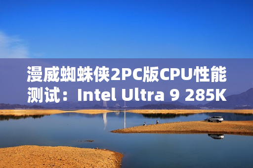 漫威蜘蛛侠2PC版CPU性能测试：Intel Ultra 9 285K脱颖而出