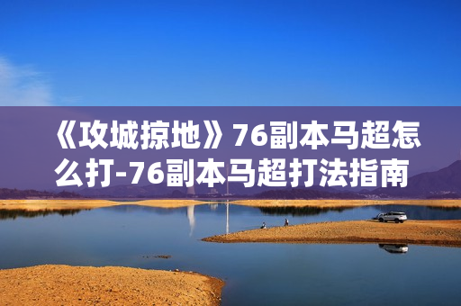《攻城掠地》76副本马超怎么打-76副本马超打法指南