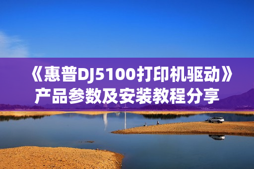 《惠普DJ5100打印机驱动》产品参数及安装教程分享
