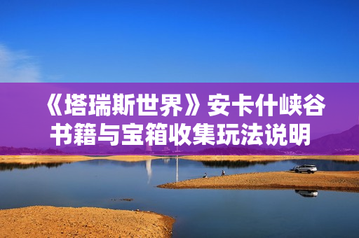 《塔瑞斯世界》安卡什峡谷书籍与宝箱收集玩法说明