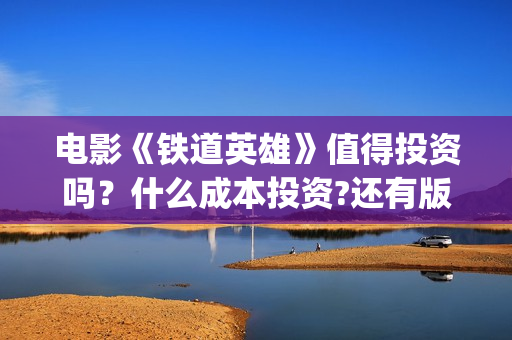 电影《铁道英雄》值得投资吗？什么成本投资?还有版权份额吗?(电影铁道英雄导演是谁)