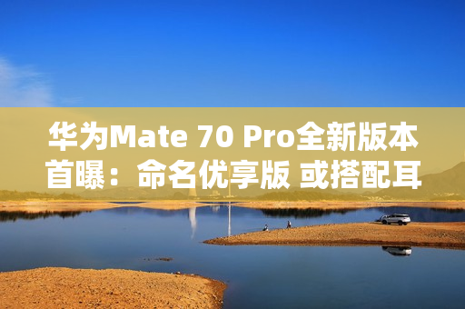 华为Mate 70 Pro全新版本首曝：命名优享版 或搭配耳机销售