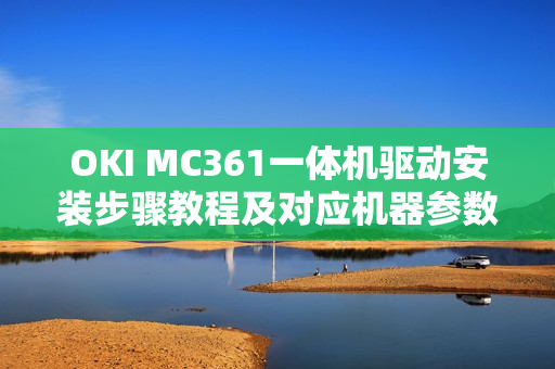 OKI MC361一体机驱动安装步骤教程及对应机器参数一览