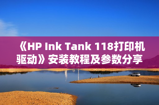 《HP Ink Tank 118打印机驱动》安装教程及参数分享