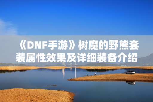 《DNF手游》树魔的野熊套装属性效果及详细装备介绍