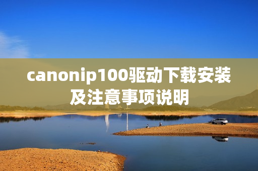 canonip100驱动下载安装及注意事项说明