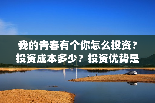 我的青春有个你怎么投资？投资成本多少？投资优势是？(我的青春有个你免费版观看)