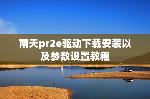 南天pr2e驱动下载安装以及参数设置教程