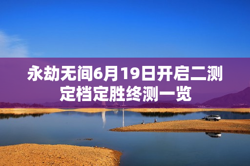 永劫无间6月19日开启二测定档定胜终测一览