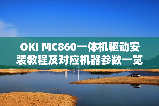 OKI MC860一体机驱动安装教程及对应机器参数一览