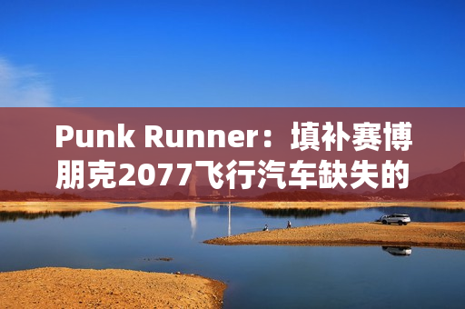 Punk Runner：填补赛博朋克2077飞行汽车缺失的空缺