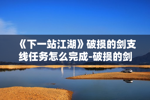 《下一站江湖》破损的剑支线任务怎么完成-破损的剑支线任务完成方法分享 《下一站江湖》破损的剑支线任务怎么完成-破损的剑支线任务完成方法分享