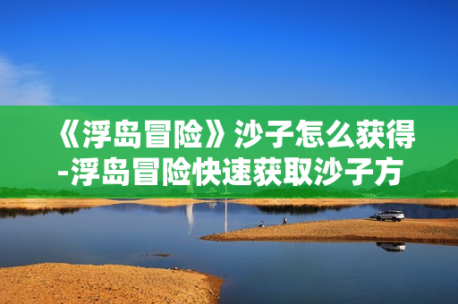 《浮岛冒险》沙子怎么获得-浮岛冒险快速获取沙子方法介绍