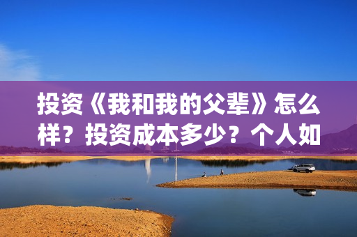 投资《我和我的父辈》怎么样？投资成本多少？个人如何参与？(我和我的价位)