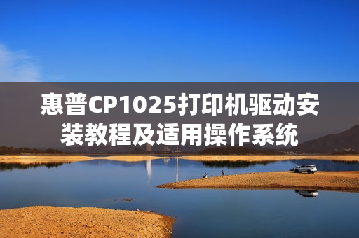 惠普CP1025打印机驱动安装教程及适用操作系统