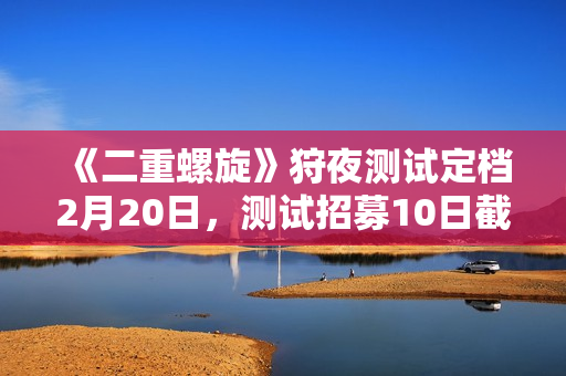 《二重螺旋》狩夜测试定档2月20日,测试招募10日截止 《二重螺旋》狩夜测试定档2月20日,测试招募10日截止