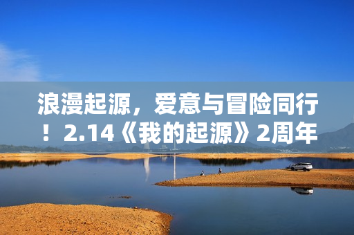 浪漫起源，爱意与冒险同行！2.14《我的起源》2周年庆典盛大开启！