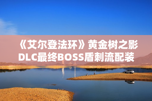 《艾尔登法环》黄金树之影DLC最终BOSS盾刺流配装与打法指南