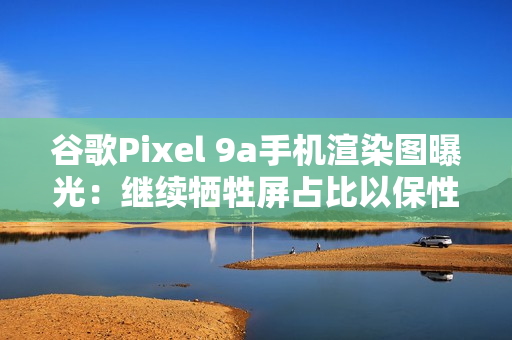 谷歌Pixel 9a手机渲染图曝光:继续牺牲屏占比以保性价比 谷歌Pixel 9a手机渲染图曝光:继续牺牲屏占比以保性价比