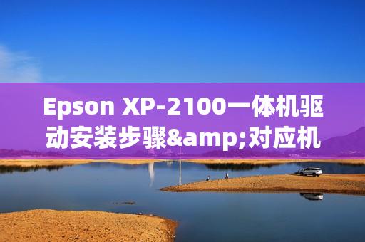 Epson XP-2100一体机驱动安装步骤&对应机器参数介绍