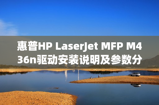 惠普HP LaserJet MFP M436n驱动安装说明及参数分享 惠普HP LaserJet MFP M436n驱动安装说明及参数分享
