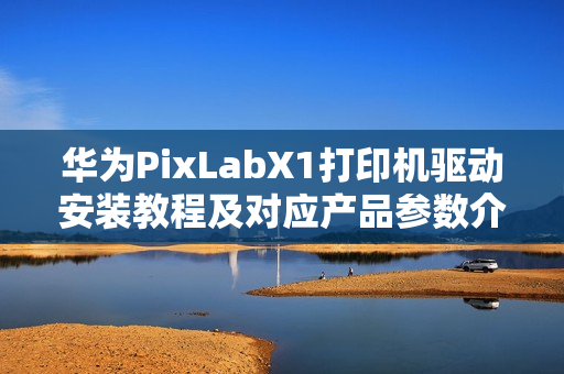 华为PixLabX1打印机驱动安装教程及对应产品参数介绍 华为PixLabX1打印机驱动安装教程及对应产品参数介绍