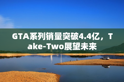 GTA系列销量突破4.4亿，Take-Two展望未来