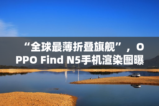 “全球最薄折叠旗舰”，OPPO Find N5手机渲染图曝光
