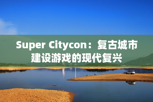 Super Citycon：复古城市建设游戏的现代复兴