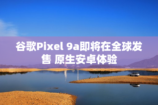 谷歌Pixel 9a即将在全球发售 原生安卓体验