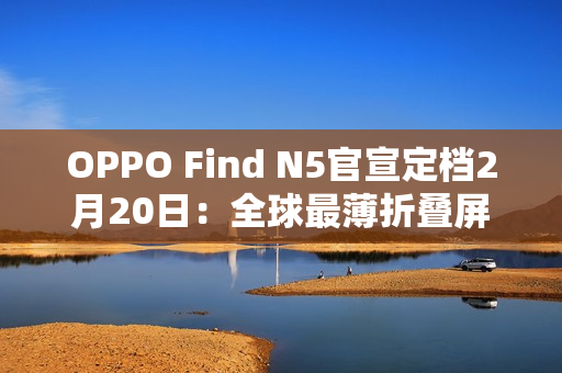 OPPO Find N5官宣定档2月20日：全球最薄折叠屏
