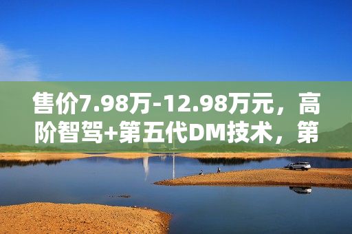 售价7.98万-12.98万元，高阶智驾+第五代DM技术，第二代秦PLUS智驾版上市